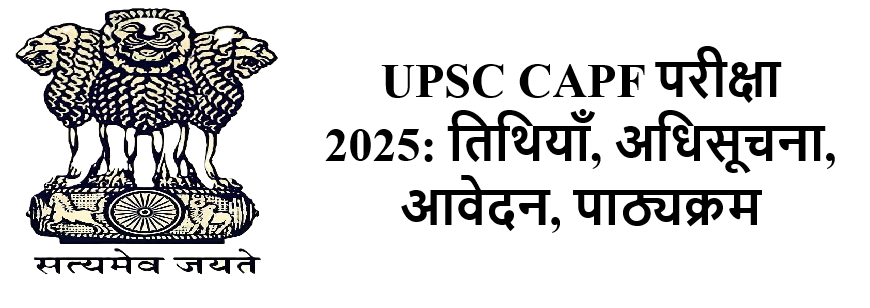 UPSC CAPF परीक्षा 2025: तिथियाँ, अधिसूचना, आवेदन, पाठ्यक्रम